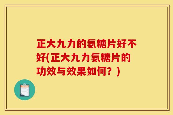 正大九力的氨糖片好不好(正大九力氨糖片的功效与效果如何？)
