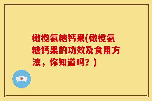 橄榄氨糖钙果(橄榄氨糖钙果的功效及食用方法，你知道吗？)