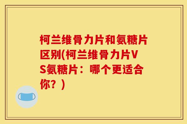柯兰维骨力片和氨糖片区别(柯兰维骨力片VS氨糖片:哪个更适合你?) 柯兰维骨力片和氨糖片区别(柯兰维骨力片VS氨糖片:哪个更适合你?)