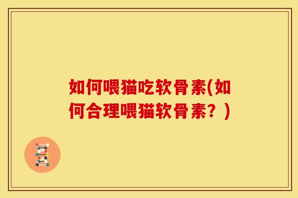 如何喂猫吃软骨素(如何合理喂猫软骨素？)