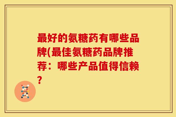 最好的氨糖药有哪些品牌(最佳氨糖药品牌推荐：哪些产品值得信赖？