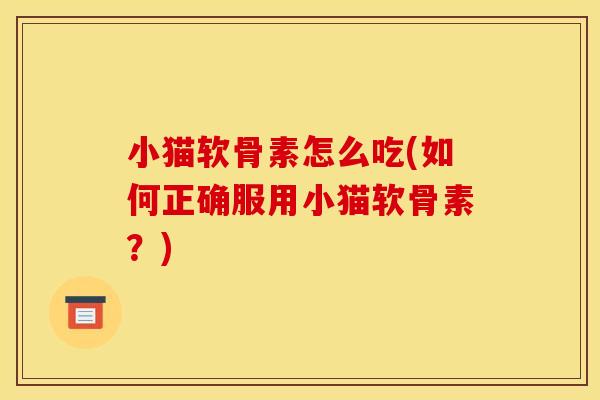 小猫软骨素怎么吃(如何正确服用小猫软骨素？)
