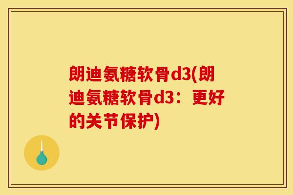 朗迪氨糖软骨d3(朗迪氨糖软骨d3：更好的关节保护)