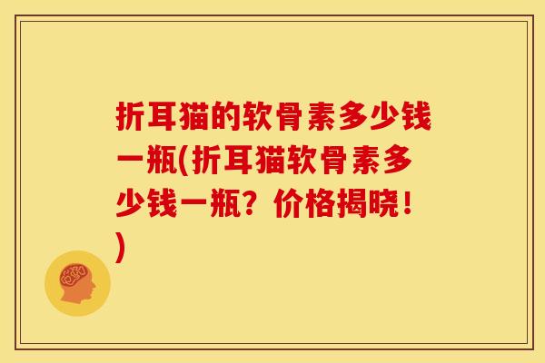 折耳猫的软骨素多少钱一瓶(折耳猫软骨素多少钱一瓶？价格揭晓！)