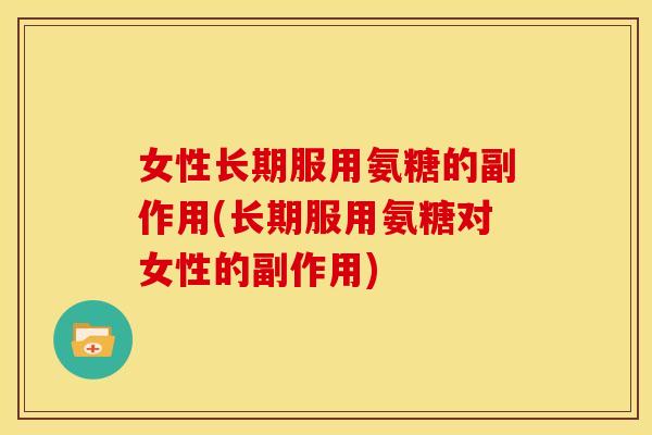 女性长期服用氨糖的副作用(长期服用氨糖对女性的副作用)