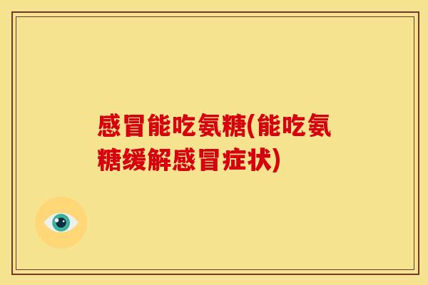 感冒能吃氨糖(能吃氨糖缓解感冒症状)