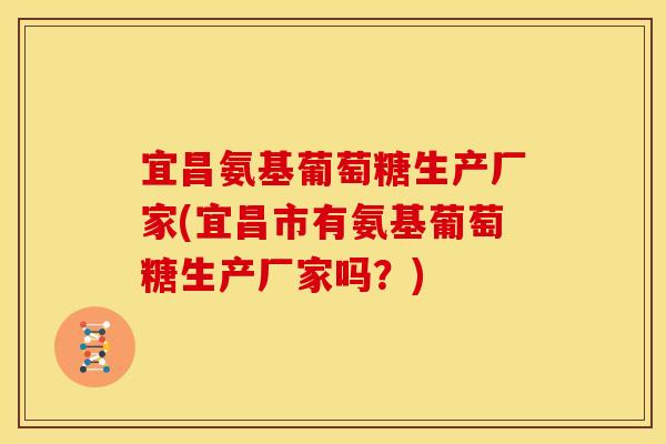 宜昌氨基葡萄糖生产厂家(宜昌市有氨基葡萄糖生产厂家吗？)