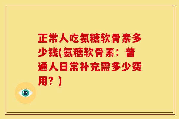 正常人吃氨糖软骨素多少钱(氨糖软骨素：普通人日常补充需多少费用？)