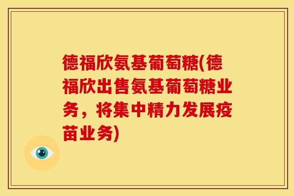 德福欣氨基葡萄糖(德福欣出售氨基葡萄糖业务，将集中精力发展疫苗业务)