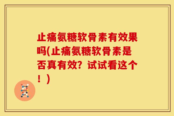 止痛氨糖软骨素有效果吗(止痛氨糖软骨素是否真有效？试试看这个！)