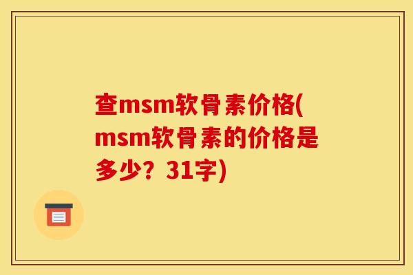 查msm软骨素价格(msm软骨素的价格是多少?31字) 查msm软骨素价格(msm软骨素的价格是多少?31字)