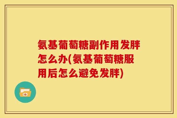 氨基葡萄糖副作用发胖怎么办(氨基葡萄糖服用后怎么避免发胖)