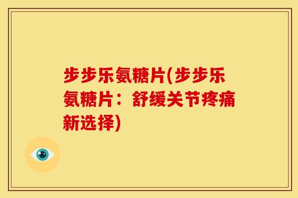 步步乐氨糖片(步步乐氨糖片：舒缓关节疼痛新选择)