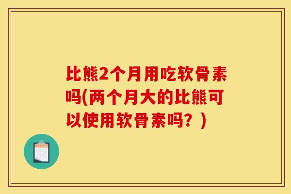 比熊2个月用吃软骨素吗(两个月大的比熊可以使用软骨素吗?) 比熊2个月用吃软骨素吗(两个月大的比熊可以使用软骨素吗?)