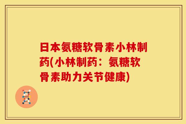 日本氨糖软骨素小林制药(小林制药：氨糖软骨素助力关节健康)