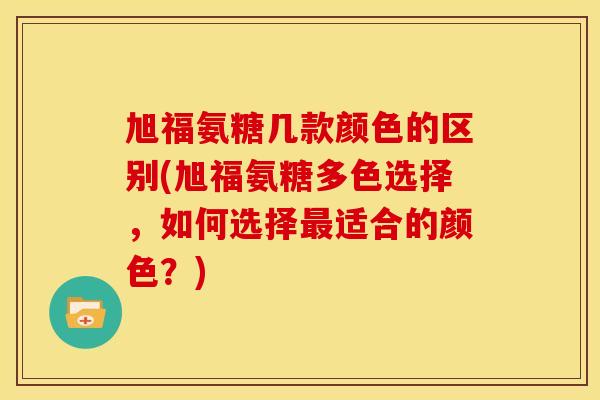 旭福氨糖几款颜色的区别(旭福氨糖多色选择，如何选择最适合的颜色？)