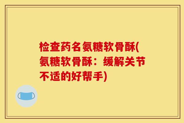 检查药名氨糖软骨酥(氨糖软骨酥：缓解关节不适的好帮手)