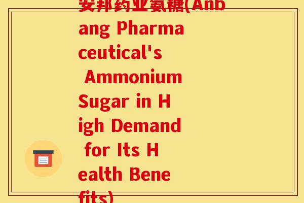 安邦药业氨糖(Anbang Pharmaceutical's Ammonium Sugar in High Demand for Its Health Benefits)
