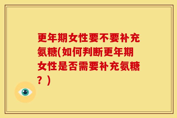 更年期女性要不要补充氨糖(如何判断更年期女性是否需要补充氨糖？)