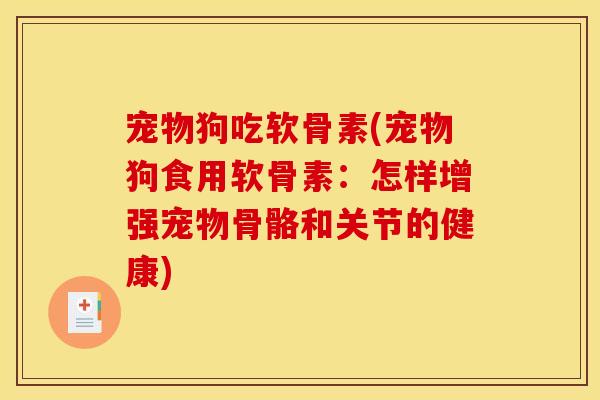 宠物狗吃软骨素(宠物狗食用软骨素：怎样增强宠物骨骼和关节的健康)