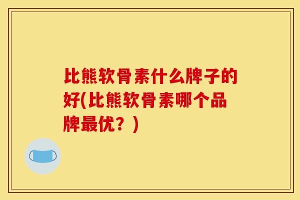 比熊软骨素什么牌子的好(比熊软骨素哪个品牌最优？)
