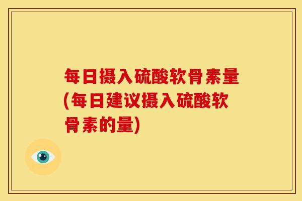 每日摄入硫酸软骨素量(每日建议摄入硫酸软骨素的量)