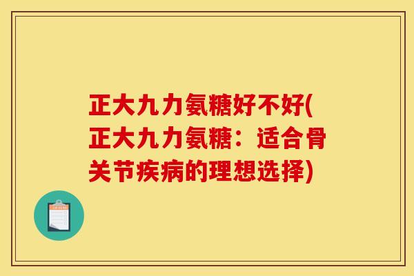 正大九力氨糖好不好(正大九力氨糖：适合骨关节疾病的理想选择)