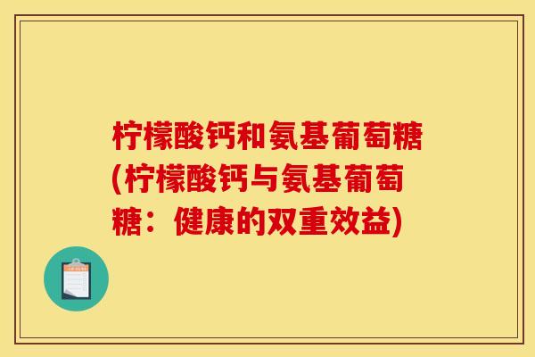 柠檬酸钙和氨基葡萄糖(柠檬酸钙与氨基葡萄糖：健康的双重效益)