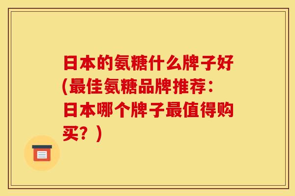 日本的氨糖什么牌子好(最佳氨糖品牌推荐：日本哪个牌子最值得购买？)