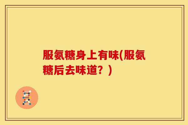 服氨糖身上有味(服氨糖后去味道？)