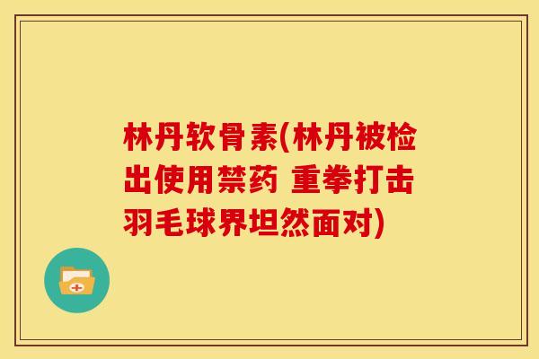 林丹软骨素(林丹被检出使用禁药 重拳打击羽毛球界坦然面对) 林丹软骨素(林丹被检出使用禁药 重拳打击羽毛球界坦然面对)