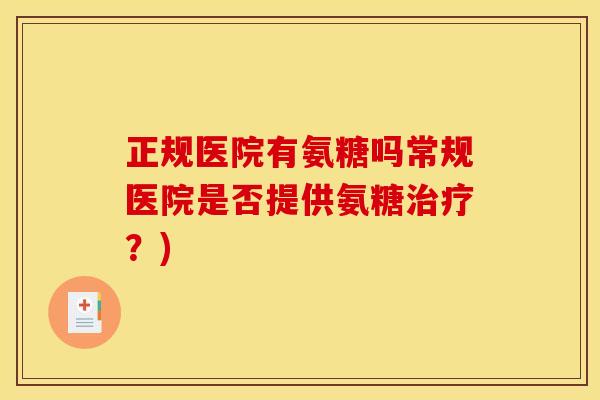 正规医院有氨糖吗常规医院是否提供氨糖治疗？)