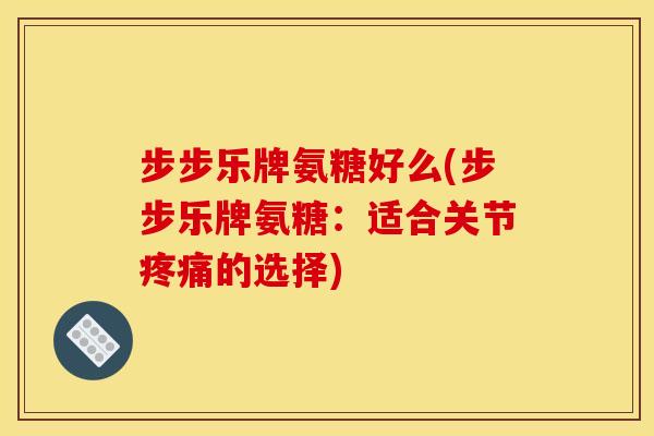 步步乐牌氨糖好么(步步乐牌氨糖：适合关节的选择)