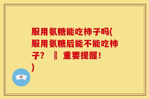 服用氨糖能吃柿子吗(服用氨糖后能不能吃柿子？ – 重要提醒！)