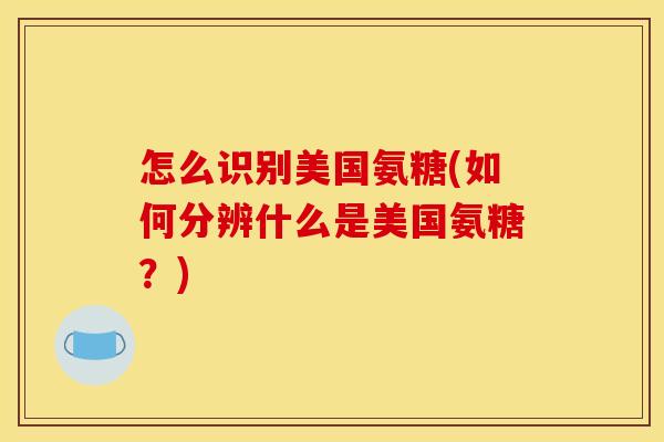 怎么识别美国氨糖(如何分辨什么是美国氨糖？)