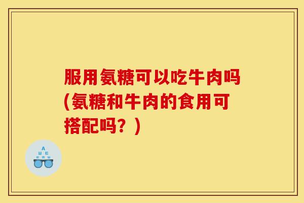 服用氨糖可以吃牛肉吗(氨糖和牛肉的食用可搭配吗？)