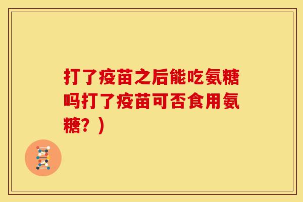 打了疫苗之后能吃氨糖吗打了疫苗可否食用氨糖？)