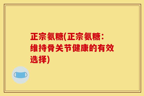 正宗氨糖(正宗氨糖：维持骨关节健康的有效选择)