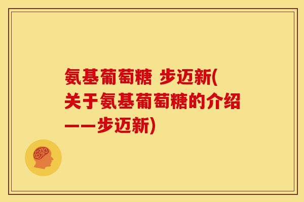 氨基葡萄糖 步迈新(关于氨基葡萄糖的介绍——步迈新)