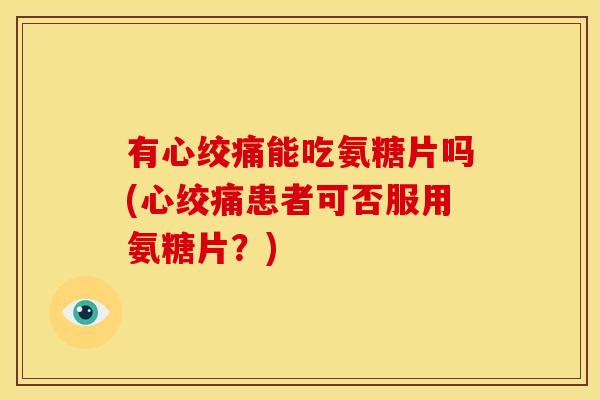 有心绞痛能吃氨糖片吗(心绞痛患者可否服用氨糖片？)