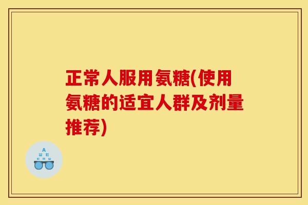 正常人服用氨糖(使用氨糖的适宜人群及剂量推荐)