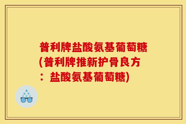 普利牌盐酸氨基葡萄糖(普利牌推新护骨良方：盐酸氨基葡萄糖)