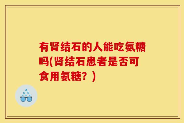 有结石的人能吃氨糖吗(结石患者是否可食用氨糖?) 有结石的人能吃氨糖吗(结石患者是否可食用氨糖?)