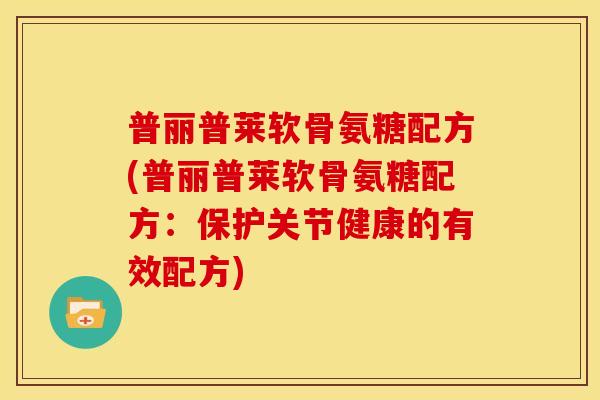 普丽普莱软骨氨糖配方(普丽普莱软骨氨糖配方：保护关节健康的有效配方)
