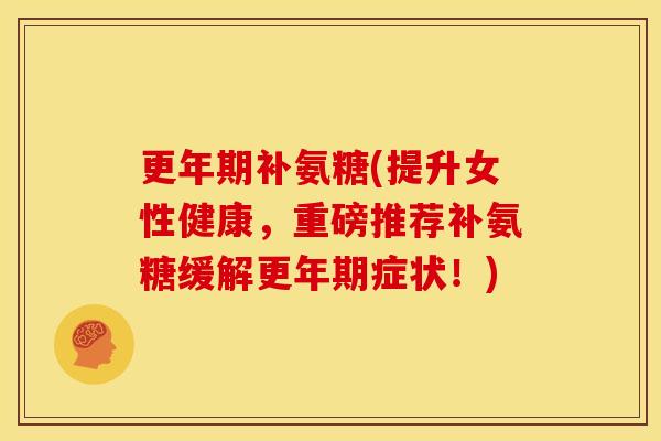 更年期补氨糖(提升女性健康，重磅推荐补氨糖缓解更年期症状！)