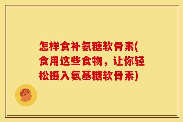 怎样食补氨糖软骨素(食用这些食物,让你轻松摄入氨基糖软骨素) 怎样食补氨糖软骨素(食用这些食物,让你轻松摄入氨基糖软骨素)
