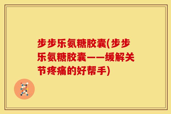 步步乐氨糖胶囊(步步乐氨糖胶囊——缓解关节的好帮手)