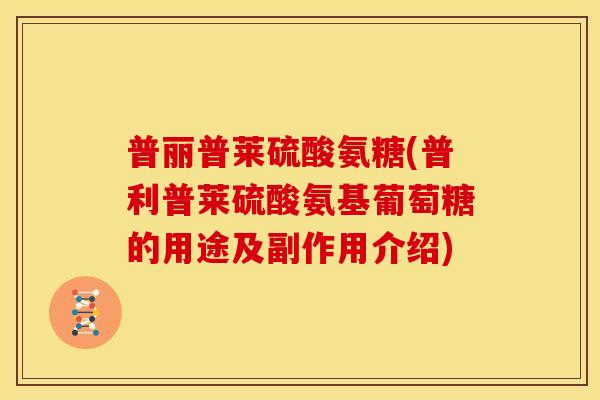 普丽普莱硫酸氨糖(普利普莱硫酸氨基葡萄糖的用途及副作用介绍) 普丽普莱硫酸氨糖(普利普莱硫酸氨基葡萄糖的用途及副作用介绍)
