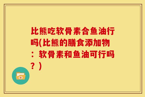 比熊吃软骨素合鱼油行吗(比熊的膳食添加物:软骨素和鱼油可行吗?) 比熊吃软骨素合鱼油行吗(比熊的膳食添加物:软骨素和鱼油可行吗?)