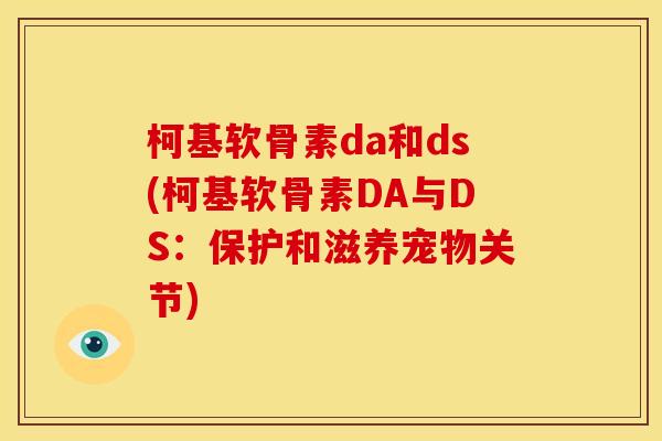 柯基软骨素da和ds(柯基软骨素DA与DS：保护和滋养宠物关节)